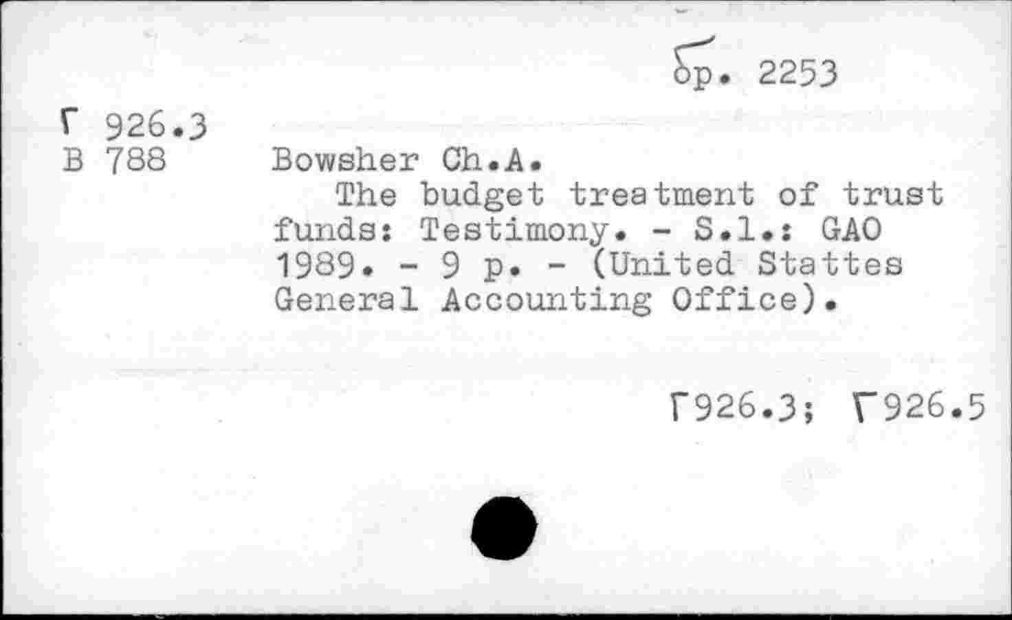 ﻿Sp. 2253
r 926.3
B 788 Bowsher Ch.A.
The budget treatment of trust funds: Testimony. - S.I.: GAO 1989. - 9 p. - (United Stattes General Accounting Office).
f926.3; T926.5